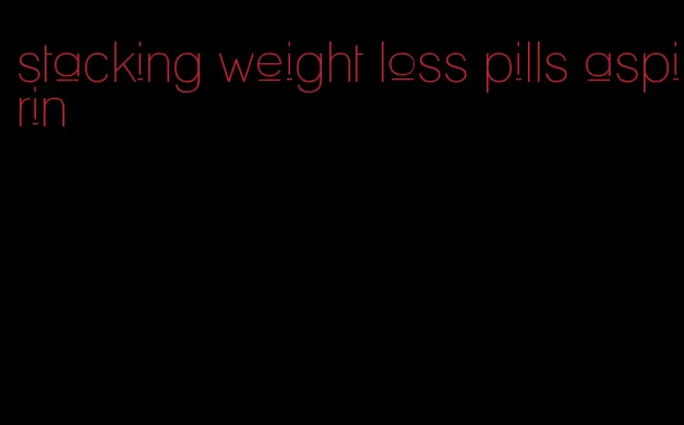 stacking weight loss pills aspirin