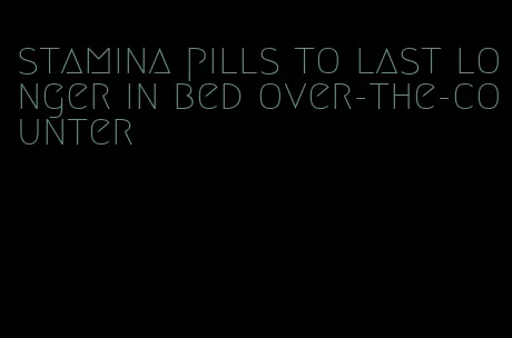 stamina pills to last longer in bed over-the-counter