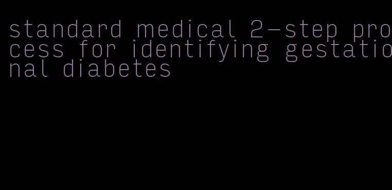 standard medical 2-step process for identifying gestational diabetes