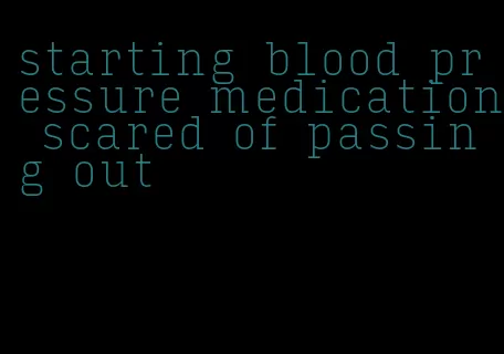 starting blood pressure medication scared of passing out