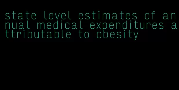 state level estimates of annual medical expenditures attributable to obesity