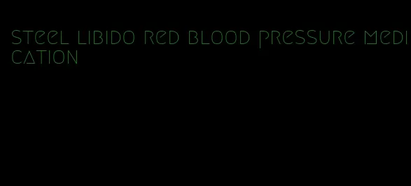 steel libido red blood pressure medication