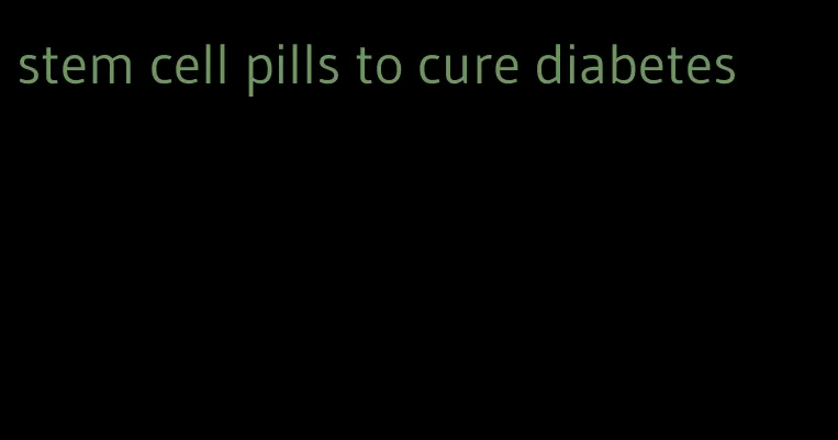 stem cell pills to cure diabetes