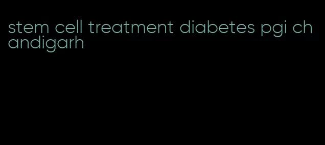 stem cell treatment diabetes pgi chandigarh