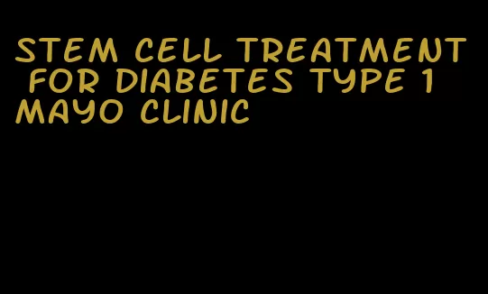 stem cell treatment for diabetes type 1 mayo clinic