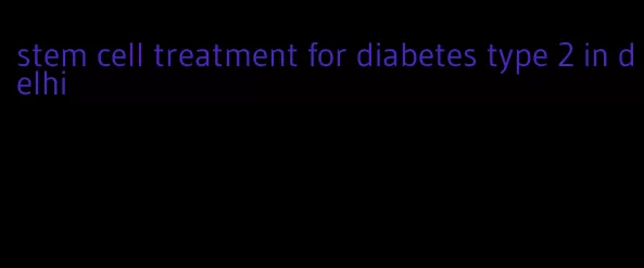 stem cell treatment for diabetes type 2 in delhi