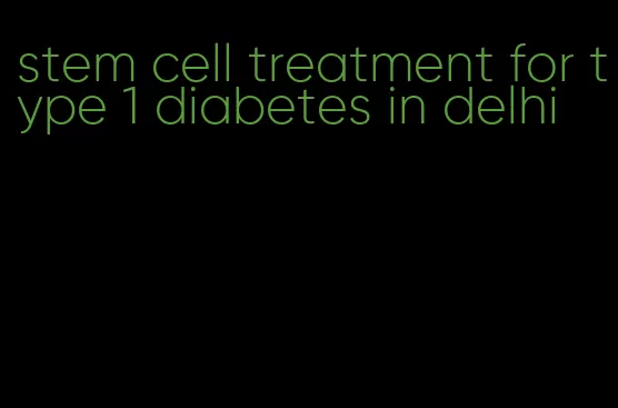 stem cell treatment for type 1 diabetes in delhi