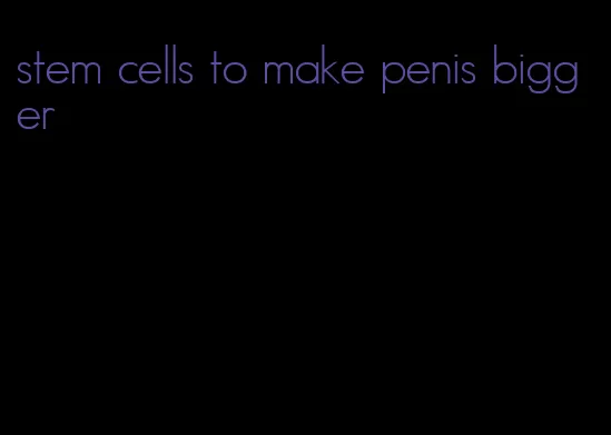 stem cells to make penis bigger