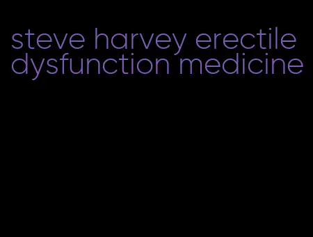 steve harvey erectile dysfunction medicine