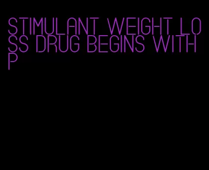 stimulant weight loss drug begins with p