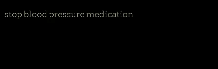 stop blood pressure medication