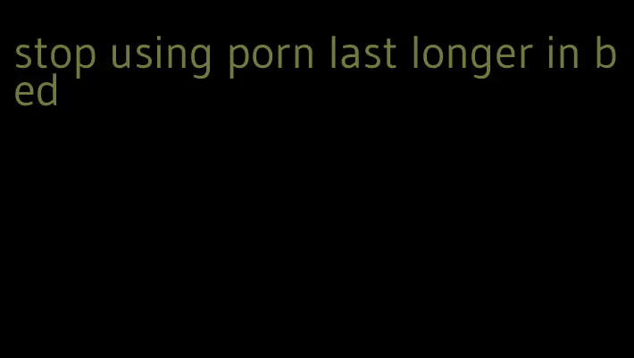 stop using porn last longer in bed