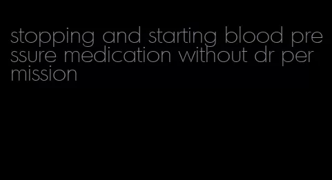 stopping and starting blood pressure medication without dr permission