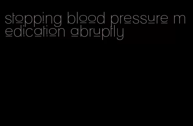 stopping blood pressure medication abruptly