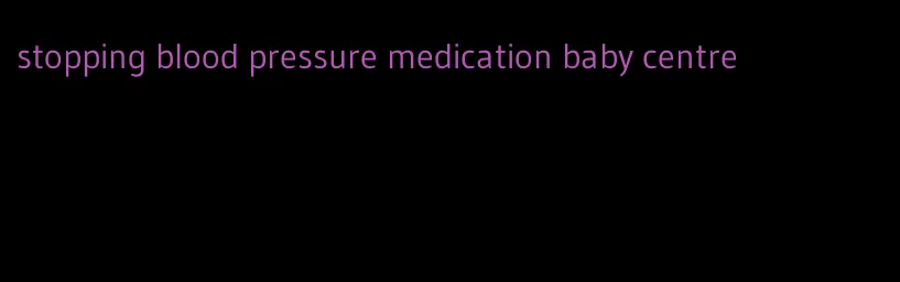 stopping blood pressure medication baby centre