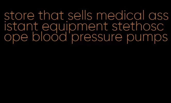 store that sells medical assistant equipment stethoscope blood pressure pumps