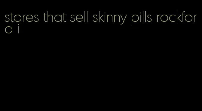 stores that sell skinny pills rockford il