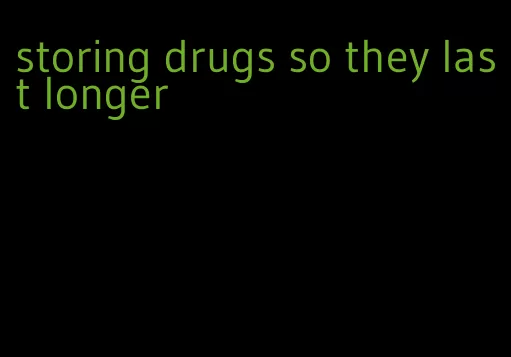 storing drugs so they last longer