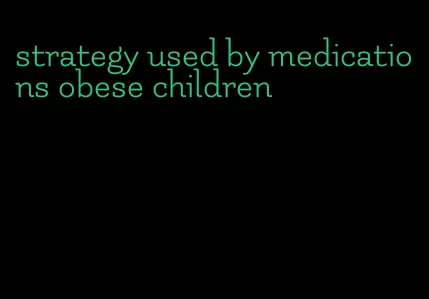 strategy used by medications obese children