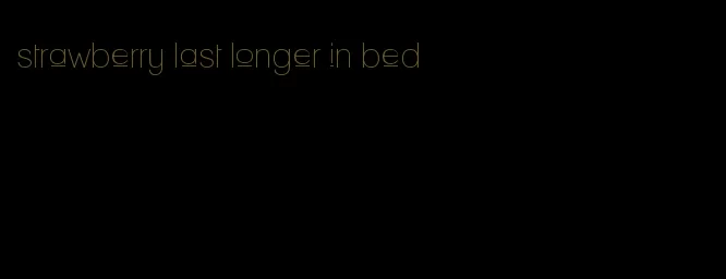 strawberry last longer in bed