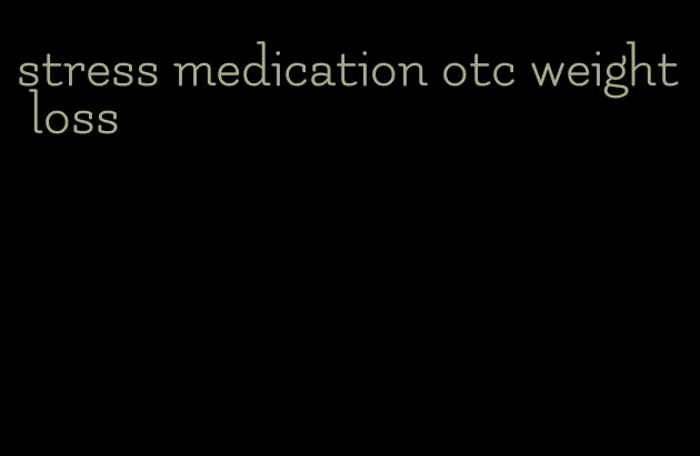 stress medication otc weight loss