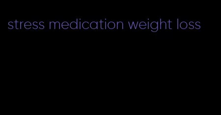 stress medication weight loss