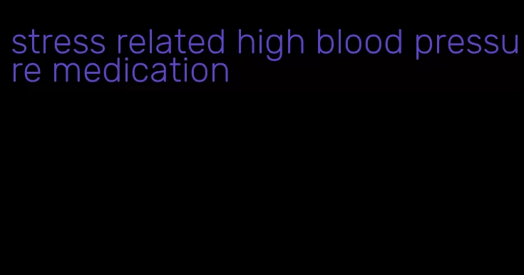 stress related high blood pressure medication