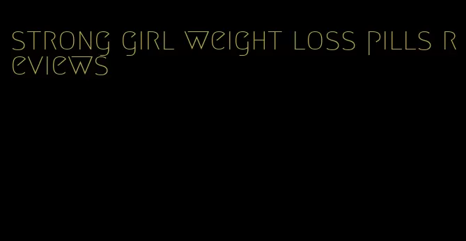 strong girl weight loss pills reviews