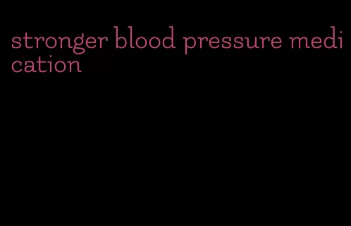 stronger blood pressure medication