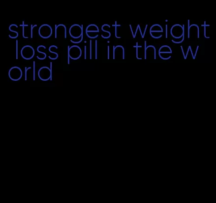 strongest weight loss pill in the world