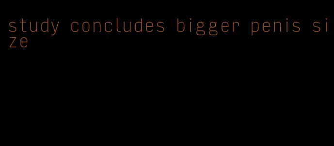 study concludes bigger penis size