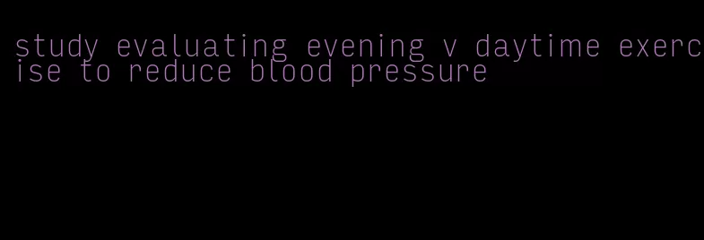 study evaluating evening v daytime exercise to reduce blood pressure