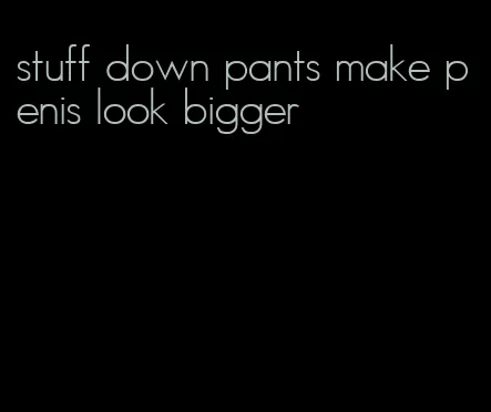 stuff down pants make penis look bigger