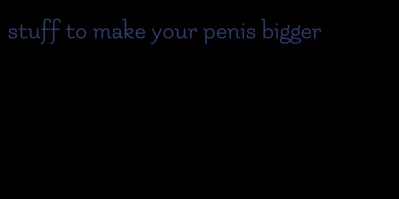 stuff to make your penis bigger