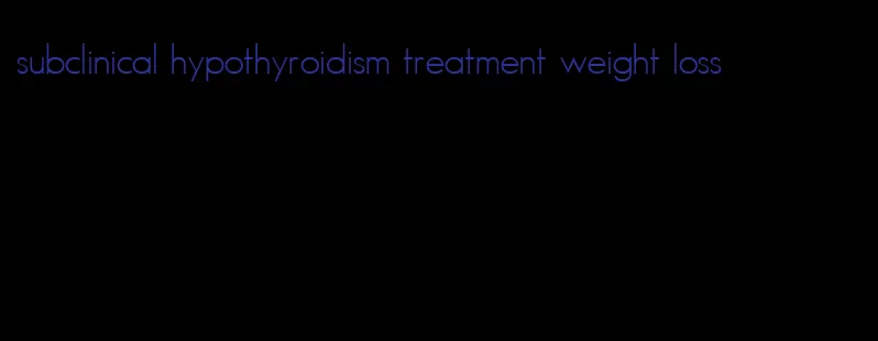 subclinical hypothyroidism treatment weight loss