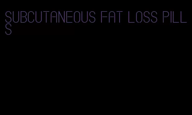 subcutaneous fat loss pills