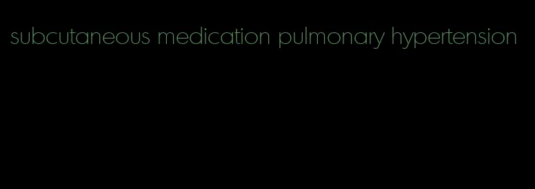 subcutaneous medication pulmonary hypertension