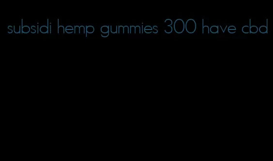 subsidi hemp gummies 300 have cbd