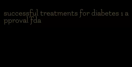 successful treatments for diabetes 1 approval fda