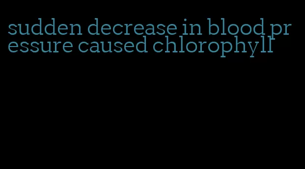 sudden decrease in blood pressure caused chlorophyll