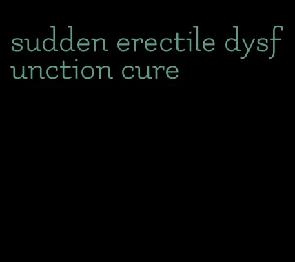 sudden erectile dysfunction cure