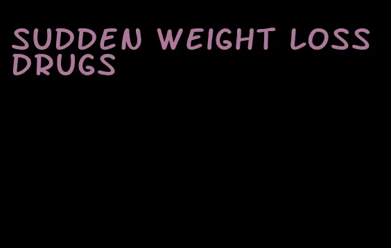 sudden weight loss drugs