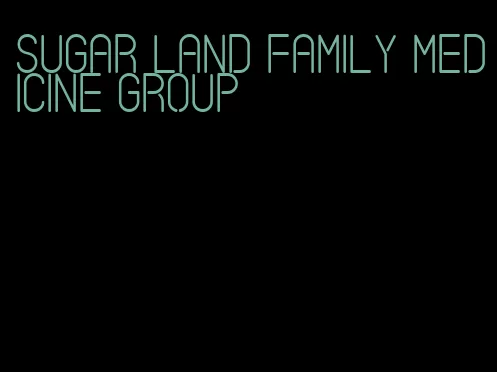 sugar land family medicine group