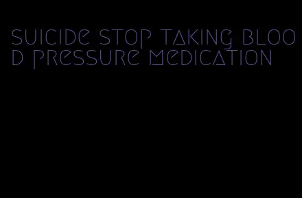 suicide stop taking blood pressure medication