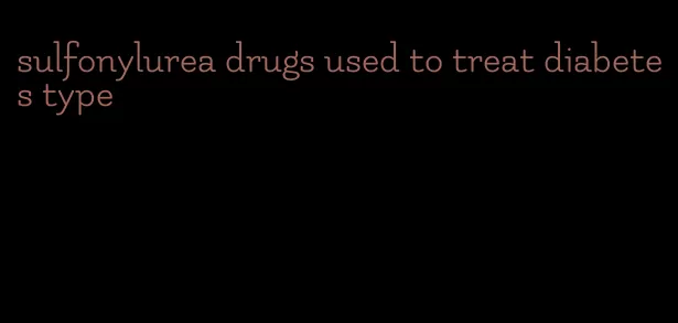 sulfonylurea drugs used to treat diabetes type