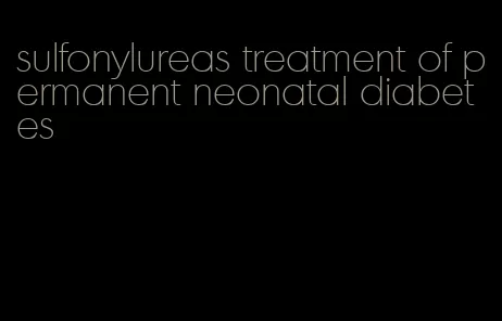 sulfonylureas treatment of permanent neonatal diabetes