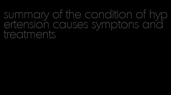 summary of the condition of hypertension causes symptons and treatments