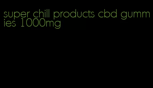 super chill products cbd gummies 1000mg