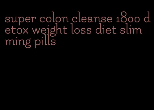 super colon cleanse 1800 detox weight loss diet slimming pills