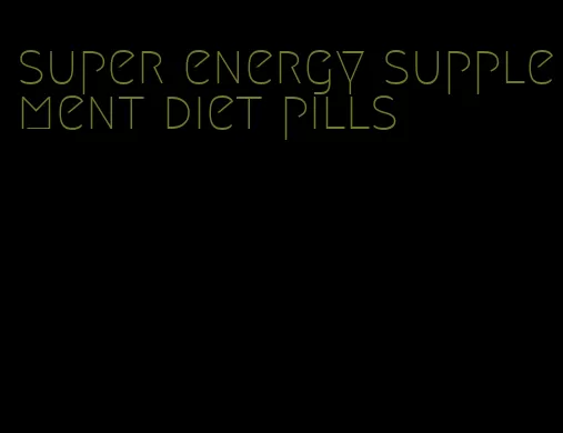 super energy supplement diet pills